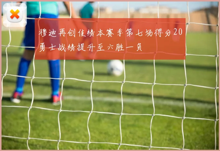 穆迪再创佳绩本赛季第七场得分20勇士战绩提升至六胜一负