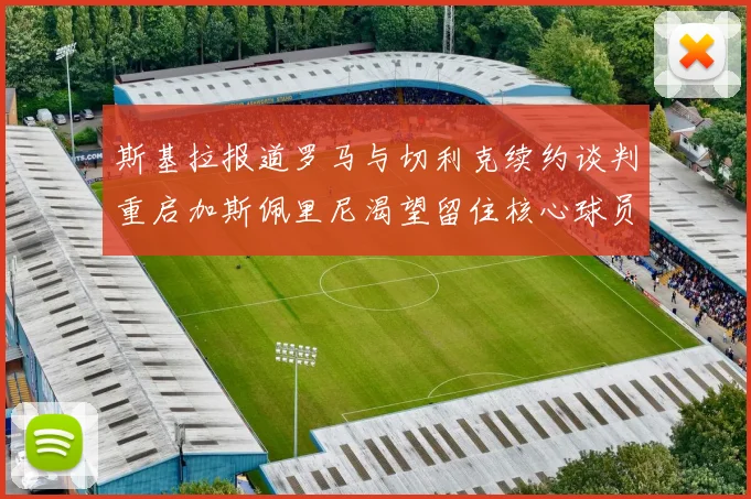 斯基拉报道罗马与切利克续约谈判重启加斯佩里尼渴望留住核心球员