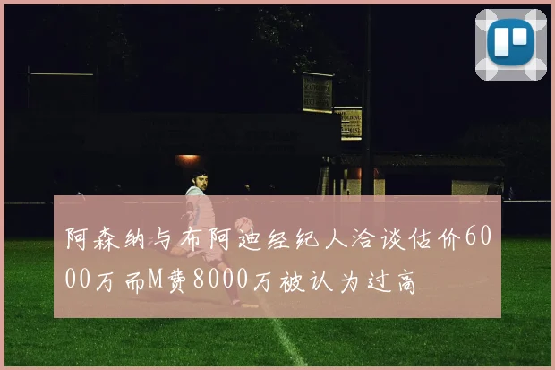 阿森纳与布阿迪经纪人洽谈估价6000万而M费8000万被认为过高