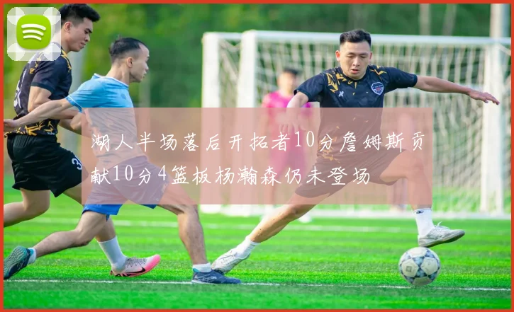湖人半场落后开拓者10分詹姆斯贡献10分4篮板杨瀚森仍未登场