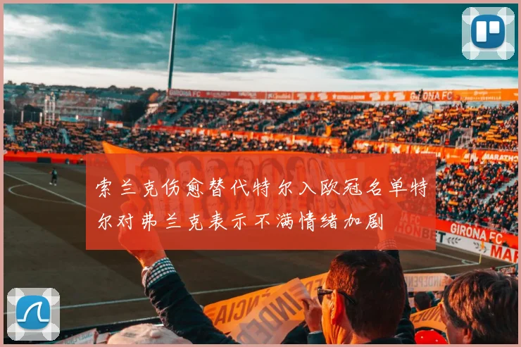 索兰克伤愈替代特尔入欧冠名单特尔对弗兰克表示不满情绪加剧