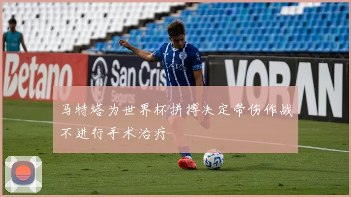 马特塔为世界杯拼搏决定带伤作战不进行手术治疗