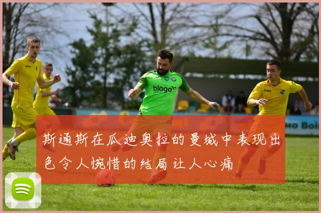 斯通斯在瓜迪奥拉的曼城中表现出色令人惋惜的结局让人心痛
