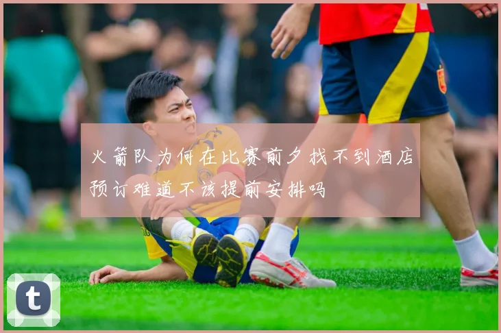 火箭队为何在比赛前夕找不到酒店预订难道不该提前安排吗