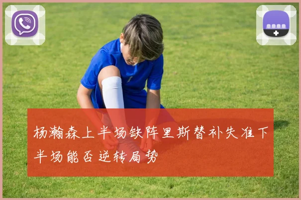 杨瀚森上半场缺阵里斯替补失准下半场能否逆转局势