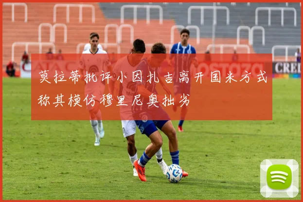 莫拉蒂批评小因扎吉离开国米方式称其模仿穆里尼奥拙劣