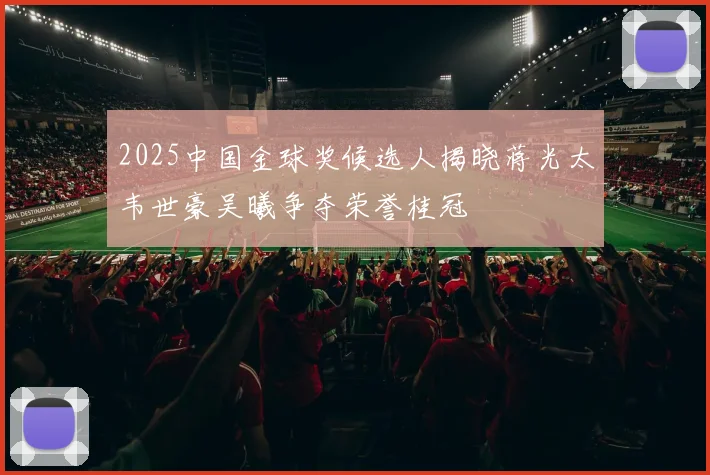 2025中国金球奖候选人揭晓蒋光太韦世豪吴曦争夺荣誉桂冠