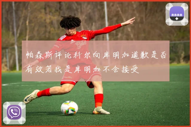帕森斯评论科尔向库明加道歉是否有效若我是库明加不会接受