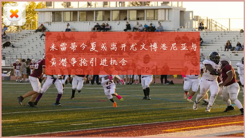 米雷蒂今夏或离开尤文博洛尼亚与黄潜争抢引进机会