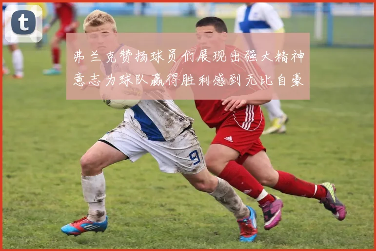 弗兰克赞扬球员们展现出强大精神意志为球队赢得胜利感到无比自豪