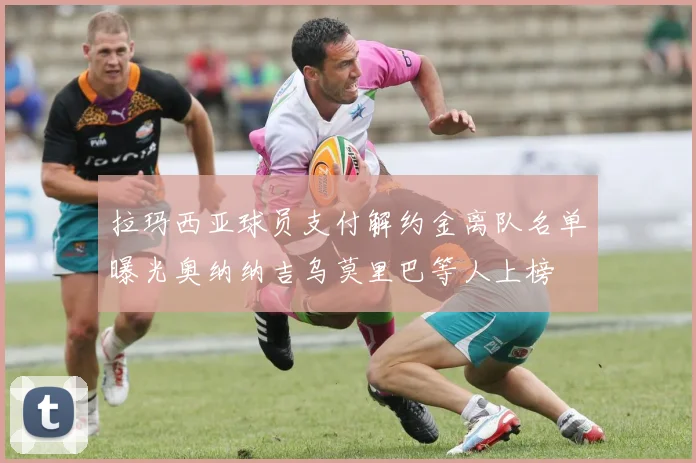 拉玛西亚球员支付解约金离队名单曝光奥纳纳吉乌莫里巴等人上榜