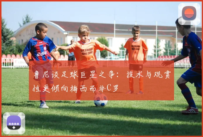 鲁尼谈足球巨星之争：技术与观赏性更倾向梅西而非C罗