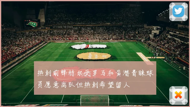 热刺前锋特尔受罗马和黄潜青睐球员愿意离队但热刺希望留人