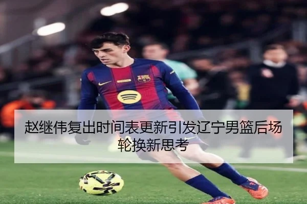 赵继伟复出时间表更新引发辽宁男篮后场轮换新思考（KOK）
